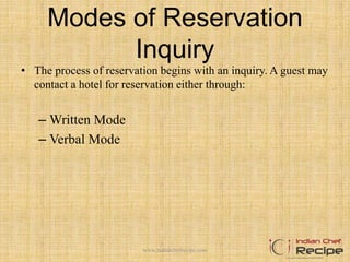 Modes of Reservation
Inquiry
• The process of reservation begins with an inquiry. A guest may
contact a hotel for reservation either through:
– Written Mode
– Verbal Mode
www.indianchefrecipe.com
 