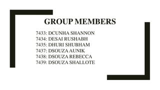 GROUP MEMBERS
7433: DCUNHA SHANNON
7434: DESAI RUSHABH
7435: DHURI SHUBHAM
7437: DSOUZAAUNIK
7438: DSOUZA REBECCA
7439: DSOUZA SHALLOTE
 