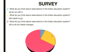 SURVEY
❑ What do you think about reservations in the Indian education system?
a)I am ok with it.
❑ What do you think about reservations in the Indian education system?
b)It needs to go.
❑ What do you think about reservations in the Indian education system?
c)It is ok but needs changes.
 