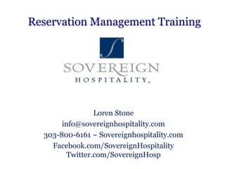 Reservation Management Training Loren Stone info@sovereignhospitality.com 303-800-6161 ~ Sovereignhospitality.com Facebook.com/SovereignHospitality Twitter.com/SovereignHosp 