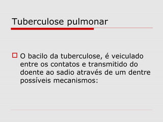 Tuberculose pulmonar
 O bacilo da tuberculose, é veiculado
entre os contatos e transmitido do
doente ao sadio através de um dentre
possíveis mecanismos:
 