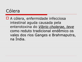 Cólera
 A cólera, enfermidade infecciosa
intestinal aguda causada pela
enterotoxina do Vibrio cholerae, teveVibrio cholerae, teve
como reduto tradicional endêmico oscomo reduto tradicional endêmico os
vales dos rios Ganges e Brahmaputra,vales dos rios Ganges e Brahmaputra,
na Índia.na Índia.
 