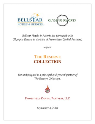    
                                   
                                   
                                   
                                   
                                   
                                   

                                   
                                   
          Bellstar Hotels & Resorts has partnered with  
    Olympus Resorts (a division of Prometheus Capital Partners) 
                                   
                              to form 
                                   
                                   



                      THE RESERVE
                      COLLECTION
                                   
                                   
                                   


        The undersigned is a principal and general partner of  
                     The Reserve Collection. 
                                   



                                         
                                   
              PROMETHEUS CAPITAL PARTNERS, LLC
 
                         September 3, 2008 
 