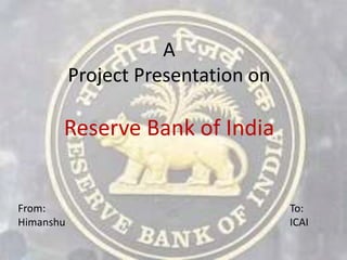 A
Project Presentation on
Reserve Bank of India
From:
Himanshu
To:
ICAI
 