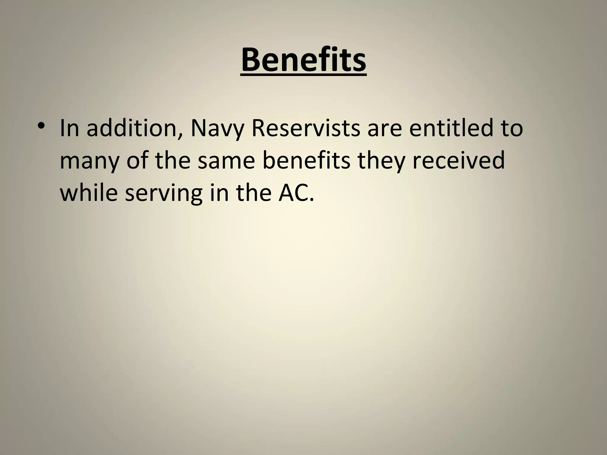 Benefits
• In addition, Navy Reservists are entitled to
  many of the same benefits they received
  while serving in the AC.
 