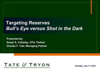 Targeting Reserves
Bull’s Eye versus Shot in the Dark

Presented by:
Susan E. Colladay, CPA, Partner
Charles F. Tate, Managing Partner




                                    Tuesday, July 17, 2012
 