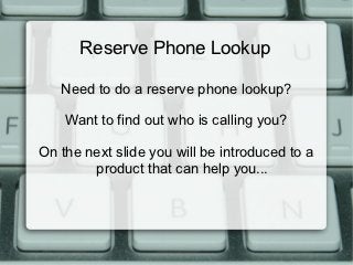 Reserve Phone Lookup

   Need to do a reserve phone lookup?

    Want to find out who is calling you?

On the next slide you will be introduced to a
        product that can help you...
 