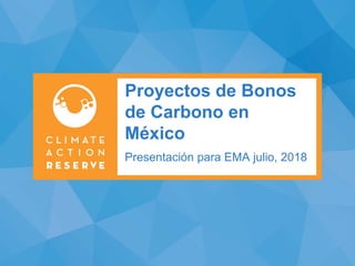 Presentación para EMA julio, 2018
Proyectos de Bonos
de Carbono en
México
 