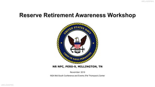 UNCLASSIFIED
UNCLASSIFIED
UNCLASSIFIED
UNCLASSIFIED
Reserve Retirement Awareness Workshop
NR NPC, PERS-9, MILLINGTON, TN
November 2019
NSA Mid-South Conference and Events (Pat Thompson) Center
 