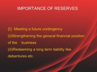 (i) Meeting a future contingency
(ii)Strengthening the general financial position
of the business
(iii)Redeeming a long term liability like
debentures etc.
IMPORTANCE OF RESERVES
 