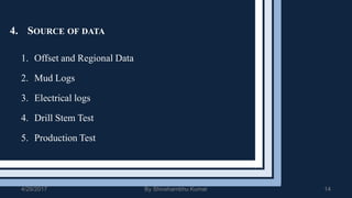 4. SOURCE OF DATA
1. Offset and Regional Data
2. Mud Logs
3. Electrical logs
4. Drill Stem Test
5. Production Test
4/29/2017 By Shivshambhu Kumar 14
 