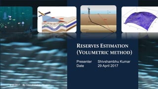 RESERVES ESTIMATION
(VOLUMETRIC METHOD)
Presenter Shivshambhu Kumar
Date 29 April 2017
4/29/2017 By Shivshambhu Kumar 1
 