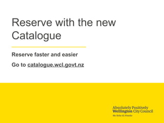 Reserve with the new
Catalogue
Reserve faster and easier
Go to catalogue.wcl.govt.nz
 