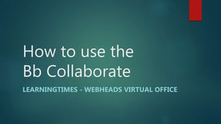 How to use the
Bb Collaborate
LEARNINGTIMES - WEBHEADS VIRTUAL OFFICE
 