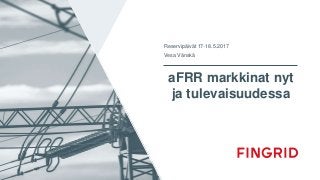 aFRR markkinat nyt
ja tulevaisuudessa
Reservipäivät 17-18.5.2017
Vesa Vänskä
 