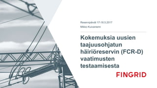 Kokemuksia uusien
taajuusohjatun
häiriöreservin (FCR-D)
vaatimusten
testaamisesta
Reservipäivät 17-18.5.2017
Mikko Kuivaniemi
 