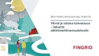 Vihreä ja valoisa tulevaisuus
– tiekartta
sähkömarkkinamuutokselle
Mikko Heikkilä, erikoisasiantuntija, Fingrid Oyj
 