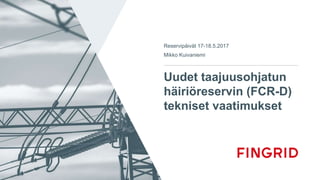 Uudet taajuusohjatun
häiriöreservin (FCR-D)
tekniset vaatimukset
Reservipäivät 17-18.5.2017
Mikko Kuivaniemi
 