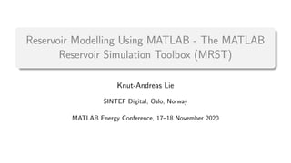 Reservoir Modelling Using MATLAB - The MATLAB
Reservoir Simulation Toolbox (MRST)
Knut-Andreas Lie
SINTEF Digital, Oslo, Norway
MATLAB Energy Conference, 17–18 November 2020
 
