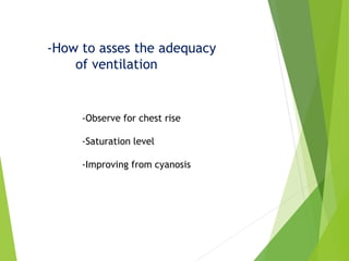 -How to asses the adequacy
of ventilation
-Observe for chest rise
-Saturation level
-Improving from cyanosis
 