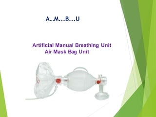 A…M...B...U
Artificial Manual Breathing Unit
Air Mask Bag Unit
 