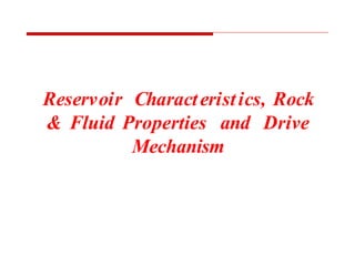 Reservoir Characteristics, Rock
& Fluid Properties and Drive
Mechanism
 
