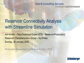 Reservoir Connectivity Analysis
with Streamline Simulation
Arif KHAN – PetroTechnical Expert (PTE - Reservoir/Production)
Reservoir Characterization Group – NorthSea
Sunday, 26 January 2020
Production Geoscience Conference 2-3 Nov. 2010
 