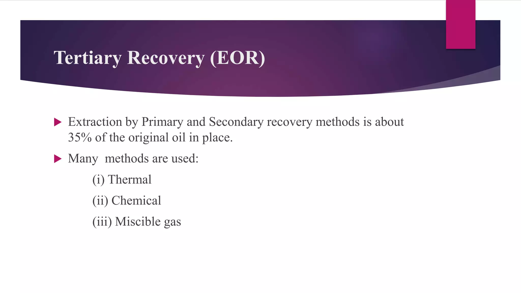 Tertiary Recovery (EOR)
 Extraction by Primary and Secondary recovery methods is about
35% of the original oil in place.
 Many methods are used:
(i) Thermal
(ii) Chemical
(iii) Miscible gas
 