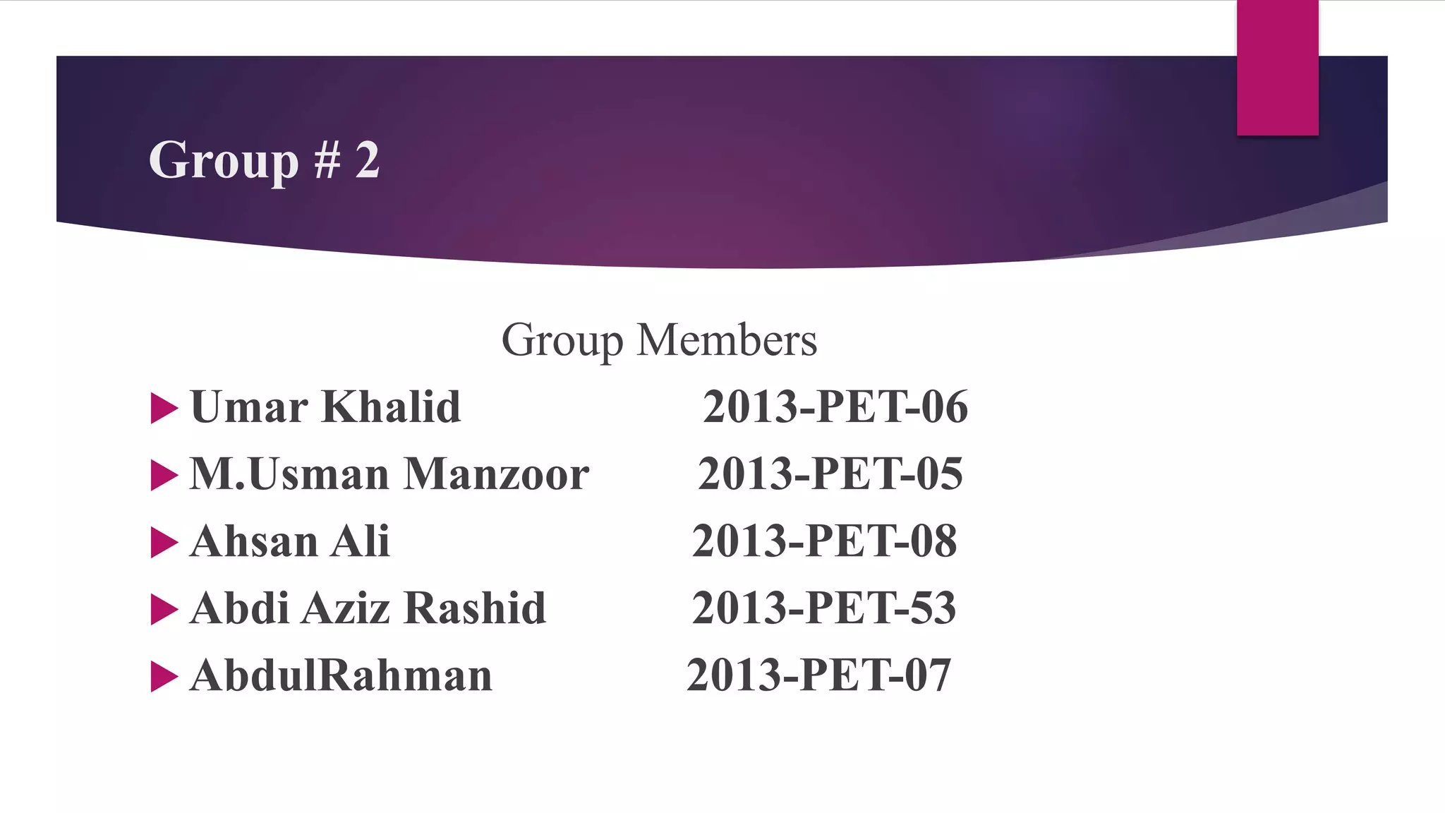 Group # 2
Group Members
 Umar Khalid 2013-PET-06
 M.Usman Manzoor 2013-PET-05
 Ahsan Ali 2013-PET-08
 Abdi Aziz Rashid 2013-PET-53
 AbdulRahman 2013-PET-07
 