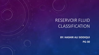 RESERVOIR FLUID
CLASSIFICATION
BY: HASHIR ALI SIDDIQUI
PG-30
 