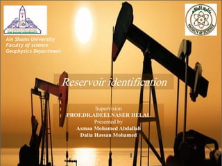 Ain Shams University
Faculty of science
Geophysics Department
Reservoir identification
Supervision
PROF.DR.ADEELNASER HELAL
Presented by
Asmaa Mohamed Abdallah
Dalia Hassan Mohamed
1
 