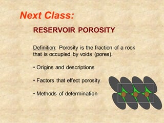 RESERVOIR POROSITY
Definition: Porosity is the fraction of a rock
that is occupied by voids (pores).
• Origins and descriptions
• Factors that effect porosity
• Methods of determination
Next Class:
 