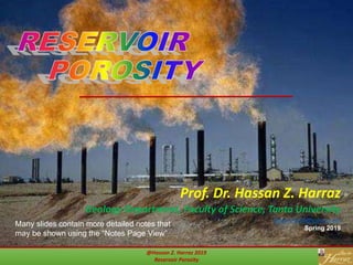 @Hassan Z. Harraz 2019
Reservoir Porosity
Prof. Dr. Hassan Z. Harraz
Geology Department, Faculty of Science, Tanta University
hharraz2006@yahoo.com
Spring 2019
Many slides contain more detailed notes that
may be shown using the “Notes Page View”
1
 