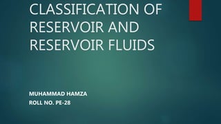 CLASSIFICATION OF
RESERVOIR AND
RESERVOIR FLUIDS
MUHAMMAD HAMZA
ROLL NO. PE-28
 