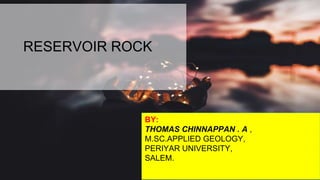RESERVOIR ROCK
BY:
THOMAS CHINNAPPAN . A ,
M.SC.APPLIED GEOLOGY,
PERIYAR UNIVERSITY,
SALEM.
 