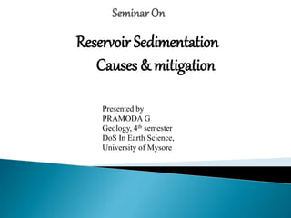 Reservoir Sedimentation
Causes & mitigation
Presented by
PRAMODA G
Geology, 4th semester
DoS In Earth Science,
University of Mysore
 