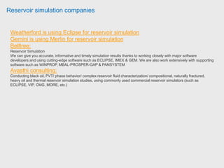 Older reservoir modelling projects
Project Company Country Date
71 Santos Australia Sep 96
94 Sponsors UK May 98
111 AMEC Azerbaijan Jun 99
172 Sponsors UK Sep 03
192 Lasmo Libya Des 99
199 Anadarko Algeria Feb 00
208 Ranger oil UK Oct 00
212 Bitech Russia Nov 00
250 ChevronTexaco UK May 02
255 Ranger oil UK Mar 02
304 Badr petroleum Egypt Mar 02
305 Shell Malaysia Jan 02
317 Chevron Kuwait Jan 02
 