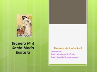 Escuela Nº 6
Santa María      Alumnos de 6 año A- B
               Asesoras:
  Eufrasia     Prof. Mariana A. Ozán
               Prof. Beatriz Barrionuevo
 