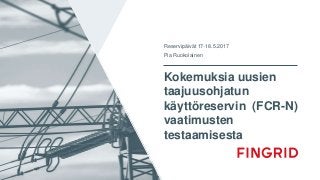 Kokemuksia uusien
taajuusohjatun
käyttöreservin (FCR-N)
vaatimusten
testaamisesta
Reservipäivät 17-18.5.2017
Pia Ruokolainen
 