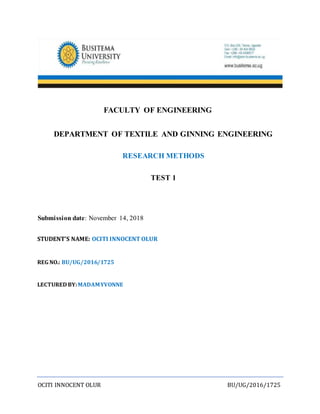 OCITI INNOCENT OLUR BU/UG/2016/1725
FACULTY OF ENGINEERING
DEPARTMENT OF TEXTILE AND GINNING ENGINEERING
RESEARCH METHODS
TEST 1
Submission date: November 14, 2018
STUDENT’S NAME: OCITI INNOCENT OLUR
REG NO.: BU/UG/2016/1725
LECTURED BY:MADAMYVONNE
 