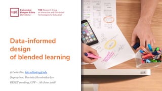 Data-informed
design
of blended learning
@LaiaAlbo, laia.albo@upf.edu
Supervisor: Davinia Hernández-Leo
RESET meeting, UPF - 7th June 2018
 