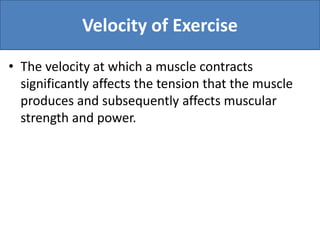 Velocity of Exercise
• The velocity at which a muscle contracts
significantly affects the tension that the muscle
produces and subsequently affects muscular
strength and power.
 