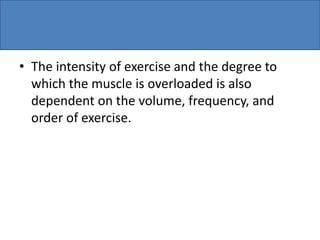 • The intensity of exercise and the degree to
which the muscle is overloaded is also
dependent on the volume, frequency, and
order of exercise.
 