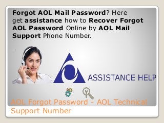 AOL Forgot Password - AOL Technical
Support Number
Forgot AOL Mail Password? Here
get assistance how to Recover Forgot
AOL Password Online by AOL Mail
Support Phone Number.
 