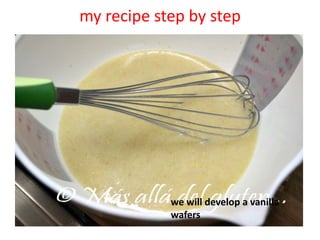 my recipe step by step
we will develop a vanilla
wafers
 