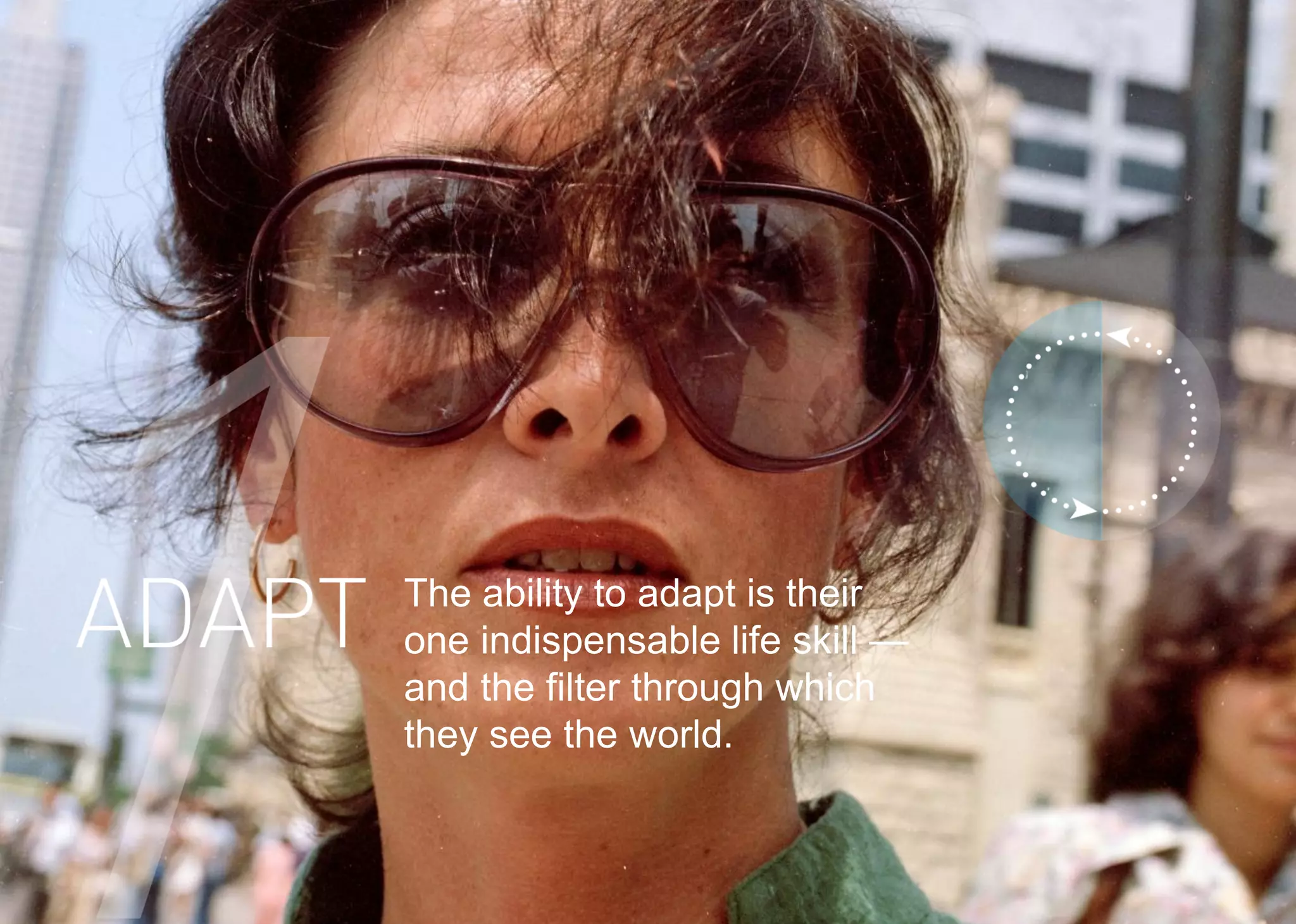 5 
The ability to adapt is their one indispensable life skill — and the filter through which they see the world.  