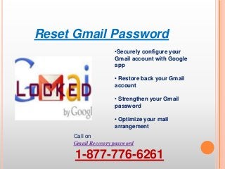 Reset Gmail Password
Call on
Gmail Recovery password
1-877-776-6261
•Securely configure your
Gmail account with Google
app
• Restore back your Gmail
account
• Strengthen your Gmail
password
• Optimize your mail
arrangement
 