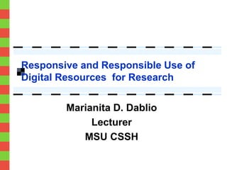 Responsive and Responsible Use of 
Digital Resources for Research 
Marianita D. Dablio 
Lecturer 
MSU CSSH 
 