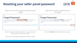 Call on the given number and press 1, you will receive
the password reset link via SMS
Ensure you call using the registered mobile number
Sellers who use their registered mobile number
to login
Sellers who use their registered email
ID to login
Click on ‘click here’ and follow the next steps
Resetting your seller panel password (2/3)
 