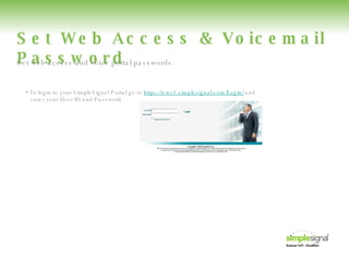Set Web Access & Voicemail Password •  To login to your SimpleSignal Portal go to  https://ews1.simplesignal.com/Login/  and   enter your User ID and Password. Set web access and voice portal passwords.  